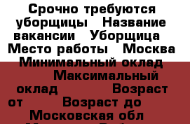 Срочно требуются уборщицы › Название вакансии ­ Уборщица › Место работы ­ Москва › Минимальный оклад ­ 800 › Максимальный оклад ­ 3 000 › Возраст от ­ 18 › Возраст до ­ 55 - Московская обл., Москва г. Работа » Вакансии   . Московская обл.